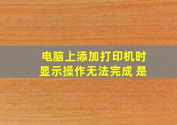 电脑上添加打印机时显示操作无法完成 是